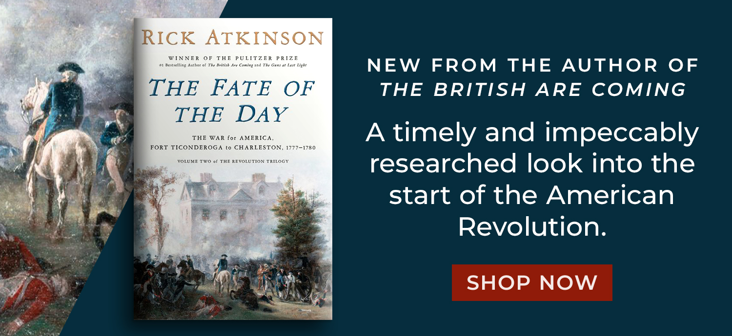 New From the Author of The British Are Coming: A timely and impeccably researched look into the start of the American Revolution. The Fate of the Day: The War for America, Fort Ticonderoga to Charleston, 1777-1780 by Rick Atkinson. Shop Now