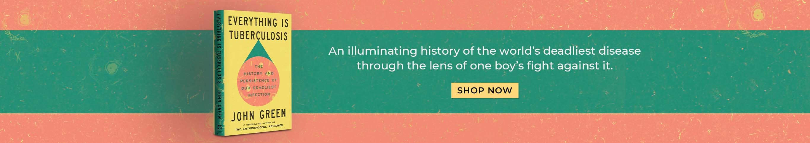 An illuminating history of the world's deadliest disease through the lens of one boy's fight against it. Everything Is Tuberculosis by John Green. Shop Now